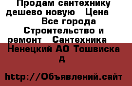 Продам сантехнику дешево новую › Цена ­ 20 - Все города Строительство и ремонт » Сантехника   . Ненецкий АО,Тошвиска д.